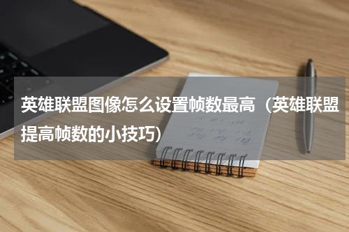 英雄联盟图像怎么设置帧数最高（英雄联盟提高帧数的小技巧）