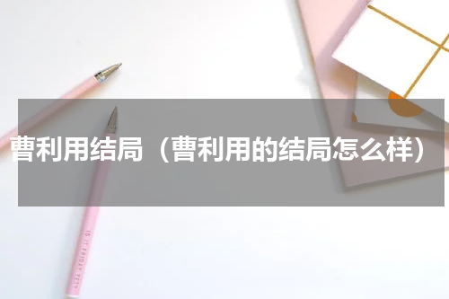 曹利用结局（曹利用的结局怎么样）