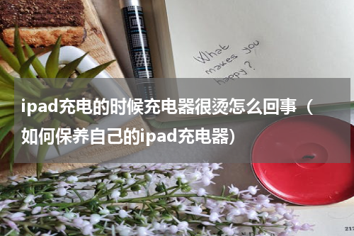 ipad充电的时候充电器很烫怎么回事（如何保养自己的ipad充电器）