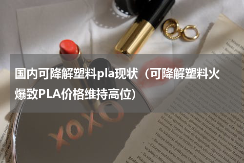 国内可降解塑料pla现状（可降解塑料火爆致PLA价格维持高位）