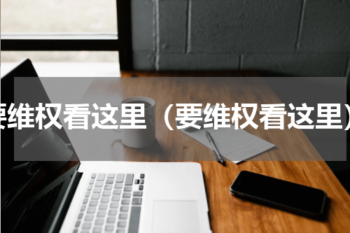 要维权看这里（要维权看这里）