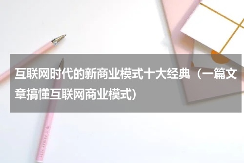 互联网时代的新商业模式十大经典（一篇文章搞懂互联网商业模式）