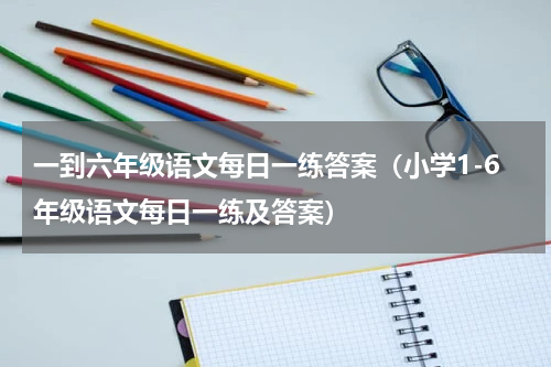 一到六年级语文每日一练答案（小学1-6年级语文每日一练及答案）