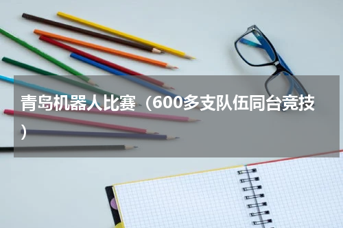 青岛机器人比赛（600多支队伍同台竞技）