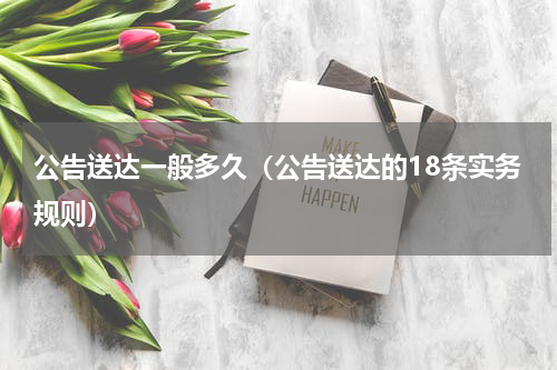 公告送达一般多久（公告送达的18条实务规则）