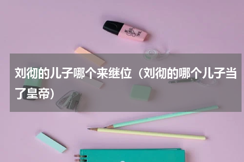 刘彻的儿子哪个来继位（刘彻的哪个儿子当了皇帝）