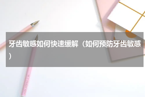 牙齿敏感如何快速缓解（如何预防牙齿敏感）