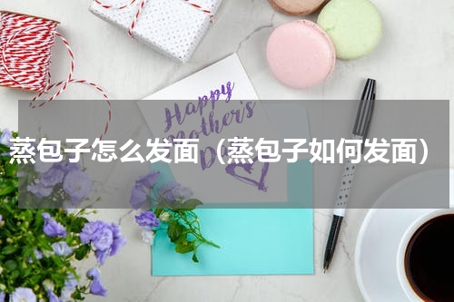 蒸包子怎么发面（蒸包子如何发面）