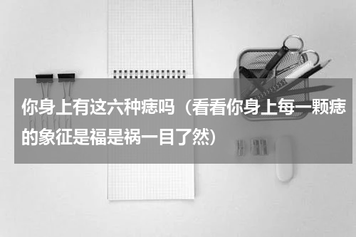 你身上有这六种痣吗（看看你身上每一颗痣的象征是福是祸一目了然）