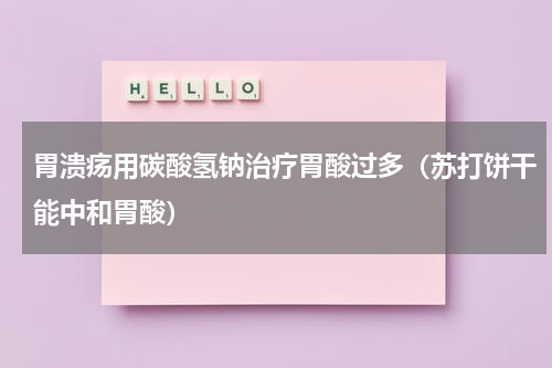 胃溃疡用碳酸氢钠治疗胃酸过多（苏打饼干能中和胃酸）