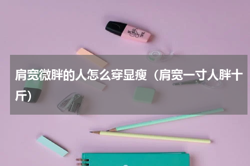 肩宽微胖的人怎么穿显瘦（肩宽一寸人胖十斤）