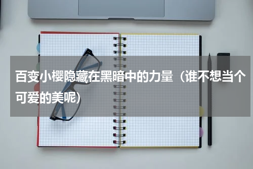 百变小樱隐藏在黑暗中的力量（谁不想当个可爱的美呢）