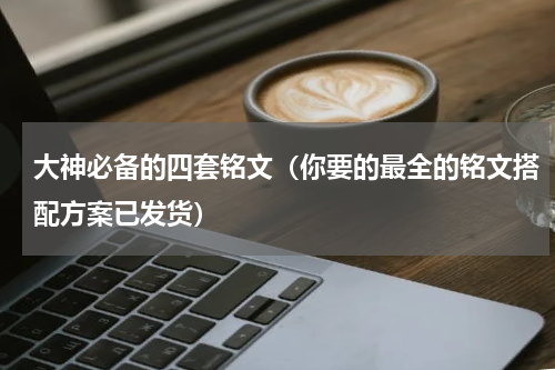 大神必备的四套铭文（你要的最全的铭文搭配方案已发货）