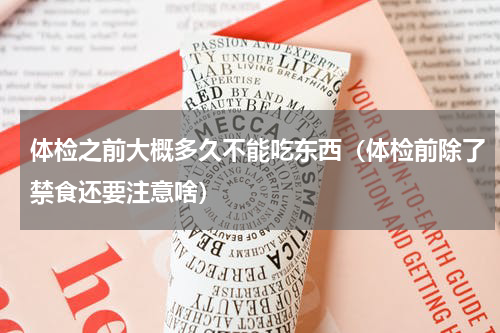 体检之前大概多久不能吃东西（体检前除了禁食还要注意啥）