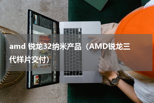 amd 锐龙32纳米产品（AMD锐龙三代样片交付）