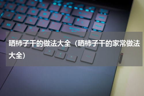 晒柿子干的做法大全（晒柿子干的家常做法大全）