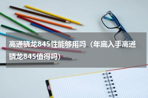 高通骁龙845性能够用吗（年底入手高通骁龙845值得吗）