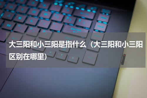 大三阳和小三阳是指什么（大三阳和小三阳区别在哪里）