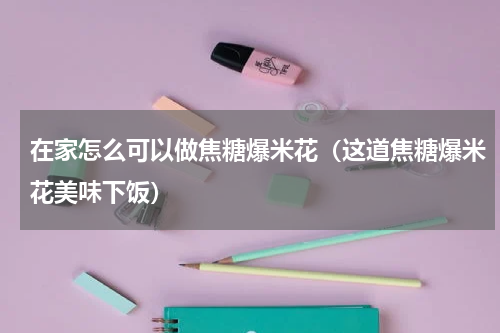 在家怎么可以做焦糖爆米花（这道焦糖爆米花美味下饭）