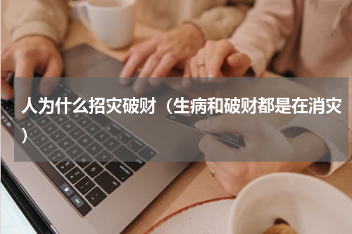 人为什么招灾破财（生病和破财都是在消灾）