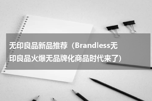 无印良品新品推荐（Brandless无印良品火爆无品牌化商品时代来了）