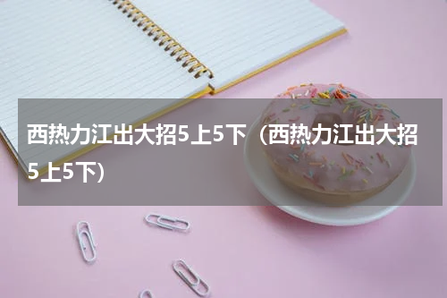 西热力江出大招5上5下（西热力江出大招5上5下）