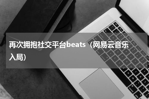 再次拥抱社交平台beats（网易云音乐入局）