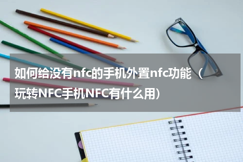 如何给没有nfc的手机外置nfc功能（玩转NFC手机NFC有什么用）