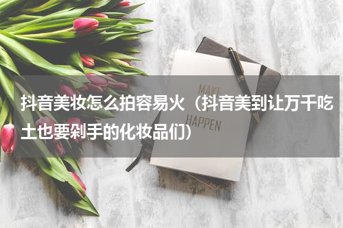 抖音美妆怎么拍容易火（抖音美到让万千吃土也要剁手的化妆品们）