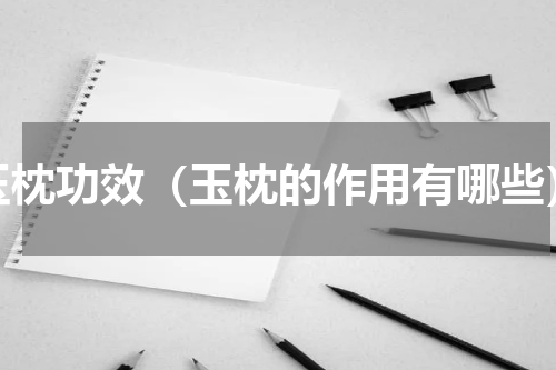 玉枕功效（玉枕的作用有哪些）