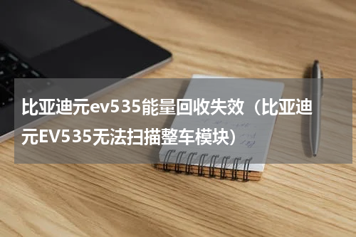 比亚迪元ev535能量回收失效（比亚迪元EV535无法扫描整车模块）