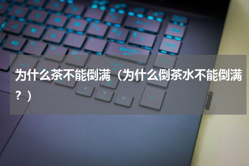为什么茶不能倒满（为什么倒茶水不能倒满？）