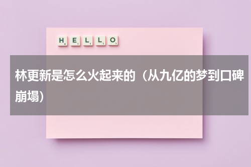 林更新是怎么火起来的（从九亿的梦到口碑崩塌）
