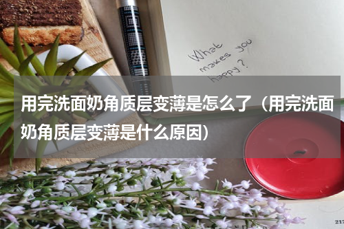 用完洗面奶角质层变薄是怎么了（用完洗面奶角质层变薄是什么原因）