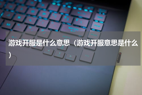 游戏开服是什么意思（游戏开服意思是什么）