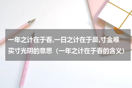 一年之计在于春,一日之计在于晨,寸金难买寸光阴的意思（一年之计在于春的含义）