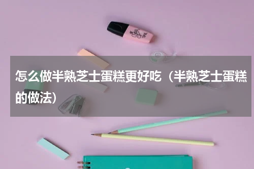 怎么做半熟芝士蛋糕更好吃（半熟芝士蛋糕的做法）