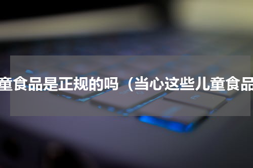 儿童食品是正规的吗（当心这些儿童食品）