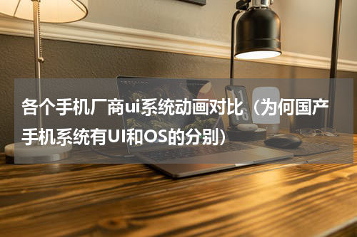 各个手机厂商ui系统动画对比（为何国产手机系统有UI和OS的分别）