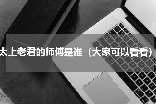 太上老君的师傅是谁（大家可以看看）