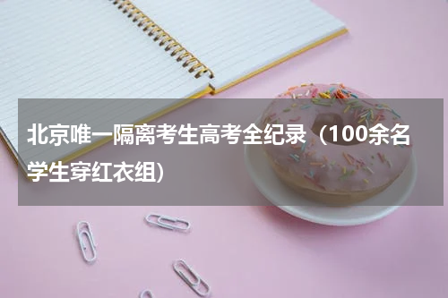 北京唯一隔离考生高考全纪录（100余名学生穿红衣组）