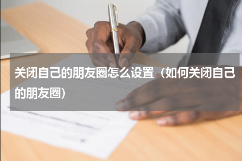 关闭自己的朋友圈怎么设置（如何关闭自己的朋友圈）