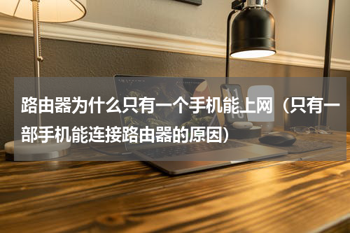 路由器为什么只有一个手机能上网（只有一部手机能连接路由器的原因）