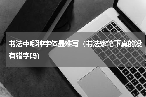 书法中哪种字体最难写（书法家笔下真的没有错字吗）