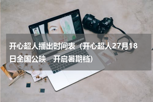 开心超人播出时间表（开心超人27月18日全国公映　开启暑期档）