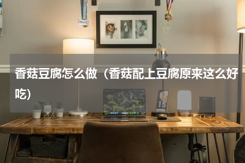 香菇豆腐怎么做（香菇配上豆腐原来这么好吃）