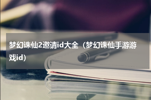梦幻诛仙2邀请id大全（梦幻诛仙手游游戏id）