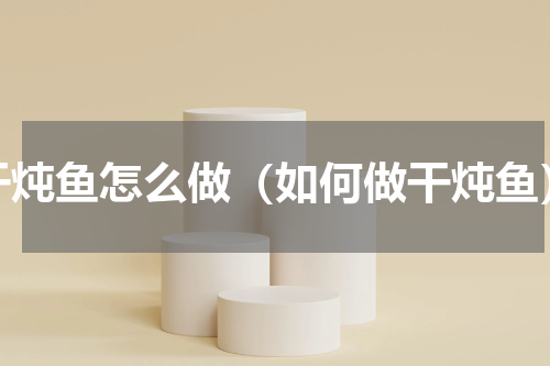 干炖鱼怎么做（如何做干炖鱼）