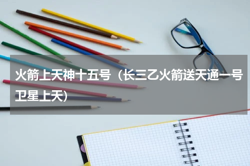火箭上天神十五号（长三乙火箭送天通一号卫星上天）