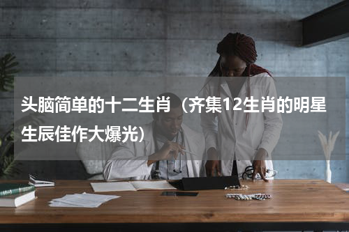 头脑简单的十二生肖（齐集12生肖的明星生辰佳作大爆光）